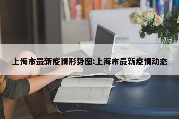 【上海今天新增疫情/上海今天新增疫情多少例】-第3张图片