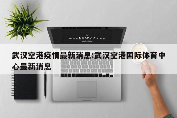 “武汉市疫情最新消息” 武汉市疫情最新报告？-第2张图片